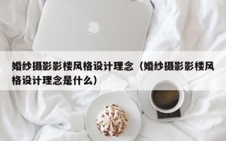 婚纱摄影影楼风格设计理念（婚纱摄影影楼风格设计理念是什么）