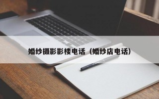 婚纱摄影影楼电话（婚纱店电话）