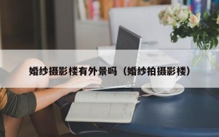 婚纱摄影楼有外景吗（婚纱拍摄影楼）