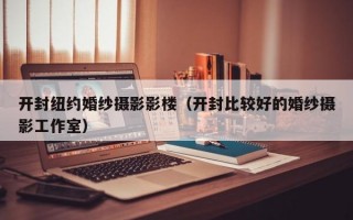 开封纽约婚纱摄影影楼（开封比较好的婚纱摄影工作室）