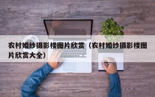 农村婚纱摄影楼图片欣赏（农村婚纱摄影楼图片欣赏大全）