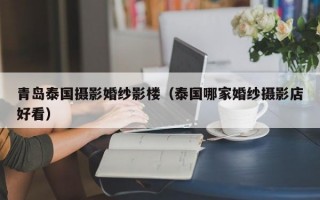 青岛泰国摄影婚纱影楼（泰国哪家婚纱摄影店好看）