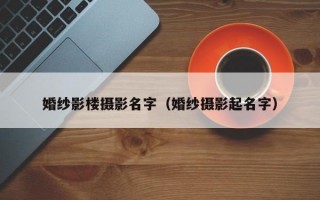 婚纱影楼摄影名字（婚纱摄影起名字）