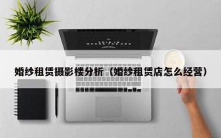 婚纱租赁摄影楼分析（婚纱租赁店怎么经营）