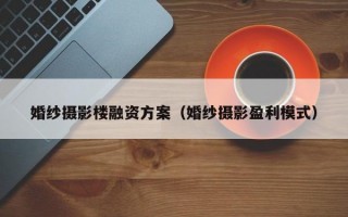 婚纱摄影楼融资方案（婚纱摄影盈利模式）