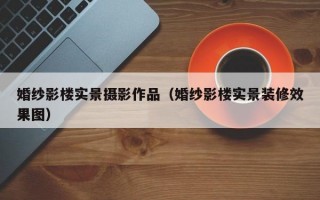 婚纱影楼实景摄影作品（婚纱影楼实景装修效果图）