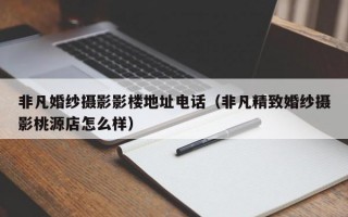 非凡婚纱摄影影楼地址电话（非凡精致婚纱摄影桃源店怎么样）