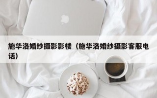 施华洛婚纱摄影影楼（施华洛婚纱摄影客服电话）