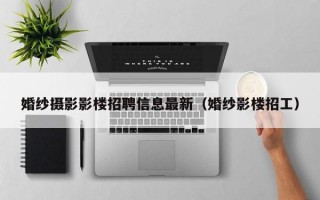 婚纱摄影影楼招聘信息最新（婚纱影楼招工）