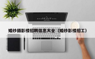 婚纱摄影楼招聘信息大全（婚纱影楼招工）